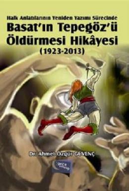 Halk Anlatılarının Yeniden Yazımı Sürecinde Basat’ın Tepegöz’ü Öldürmesi Hikayesi (1923-2013)