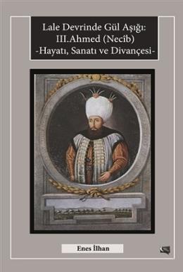 Lale Devrinde Gül Aşığı: 3. Ahmed (Necib) Hayatı Sanatı ve Divançesi