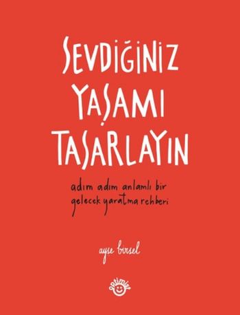 Sevdiğiniz Yaşamı Tasarlayın-Adım Adım Anlamlı Bir Gelecek Yaratma Rehberi