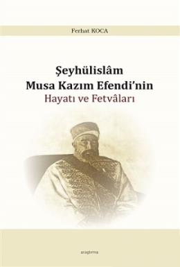 Şeyhülislam Musa Kazım Efendi’nin Hayatı ve Fetvaları Ferhat Koca