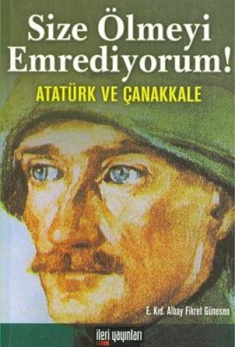 Size Ölmeyi Emrediyorum!  Atatürk ve Çanakkale