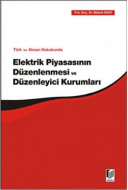 Türk ve Alman Hukukunda Elektrik Piyasasının Düzenlenmesi ve Düzenleyici Kurumları