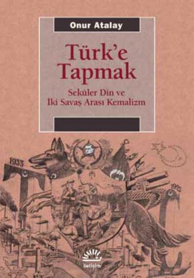 Türke Tapmak-Seküler Din ve İki Savaş Arası Kemalizm Onur Atalay